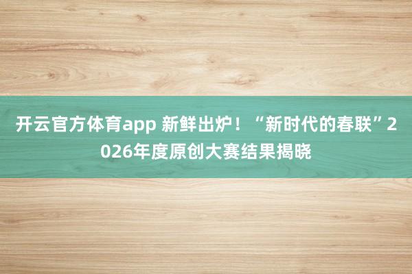 開云官方體育app 新鮮出爐!“新時代的春聯”2026年度原創大賽結果揭曉