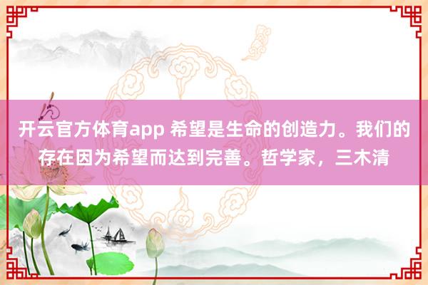 開云官方體育app 希望是生命的創造力。我們的存在因為希望而達到完善。哲學家，三木清