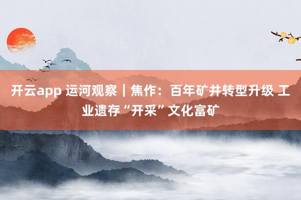 開(kāi)云app 運(yùn)河觀察|焦作:百年礦井轉(zhuǎn)型升級(jí) 工業(yè)遺存“開(kāi)采”文化富礦