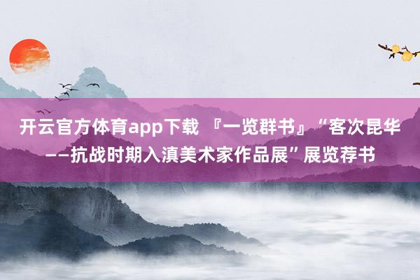 開云官方體育app下載 『一覽群書』“客次昆華——抗戰(zhàn)時(shí)期入滇美術(shù)家作品展”展覽薦書