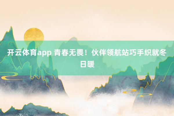 開(kāi)云體育app 青春無(wú)畏！伙伴領(lǐng)航站巧手織就冬日暖