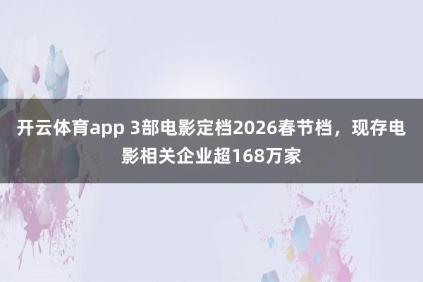 開云體育app 3部電影定檔2026春節(jié)檔，現(xiàn)存電影相關(guān)企業(yè)超168萬家