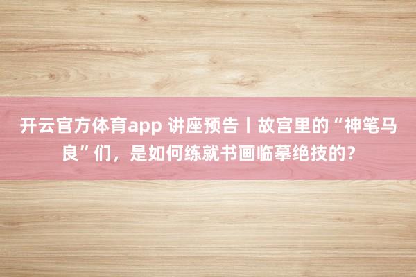 開云官方體育app 講座預告丨故宮里的“神筆馬良”們，是如何練就書畫臨摹絕技的？