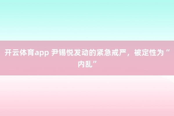 開云體育app 尹錫悅發(fā)動的緊急戒嚴，被定性為“內(nèi)亂”