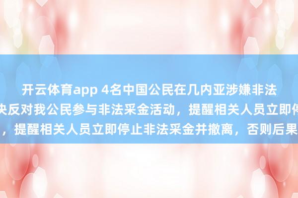 開云體育app 4名中國公民在幾內亞涉嫌非法采金被捕，我使館：堅決反對我公民參與非法采金活動，提醒相關人員立即停止非法采金并撤離，否則后果自負