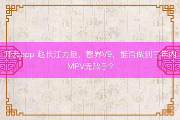 開云app 趙長江力挺，智界V9，能否做到三年內MPV無敵手？