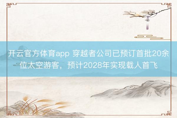 開云官方體育app 穿越者公司已預(yù)訂首批20余位太空游客,預(yù)計2028年實(shí)現(xiàn)載人首飛