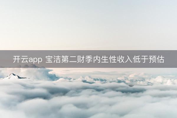 開云app 寶潔第二財(cái)季內(nèi)生性收入低于預(yù)估