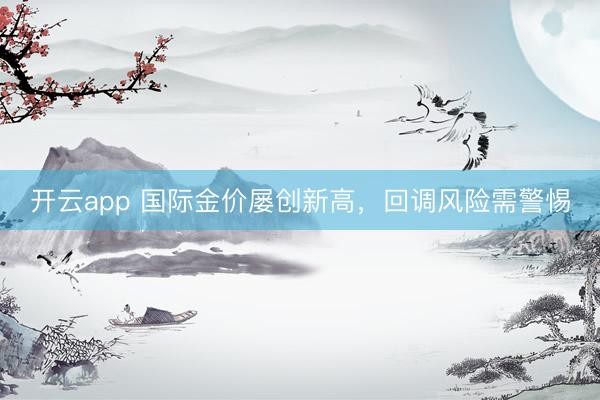 開云app 國際金價屢創(chuàng)新高，回調風險需警惕