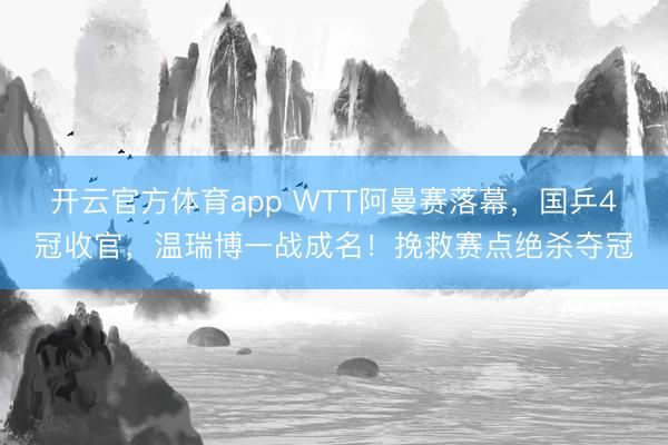 開云官方體育app WTT阿曼賽落幕，國乒4冠收官，溫瑞博一戰成名！挽救賽點絕殺奪冠