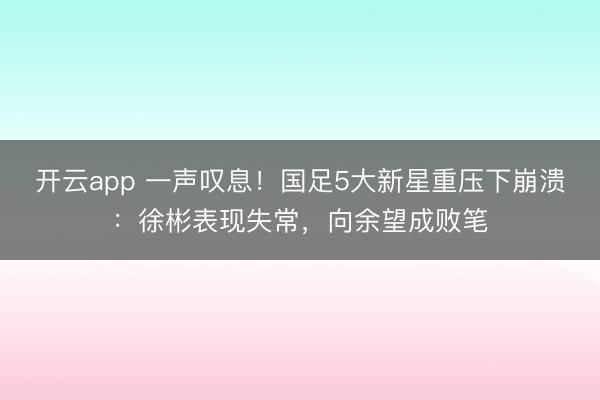 開云app 一聲嘆息！國足5大新星重壓下崩潰：徐彬表現(xiàn)失常，向余望成敗筆