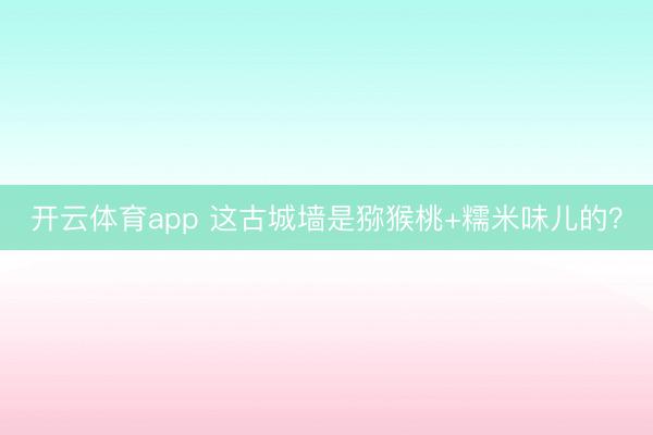 開云體育app 這古城墻是獼猴桃+糯米味兒的?