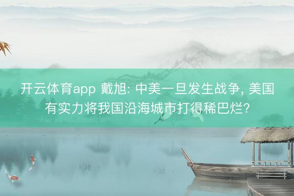 開云體育app 戴旭: 中美一旦發生戰爭， 美國有實力將我國沿海城市打得稀巴爛?