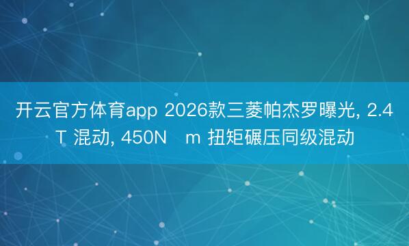 開云官方體育app 2026款三菱帕杰羅曝光， 2.4T 混動， 450N?m 扭矩碾壓同級混動