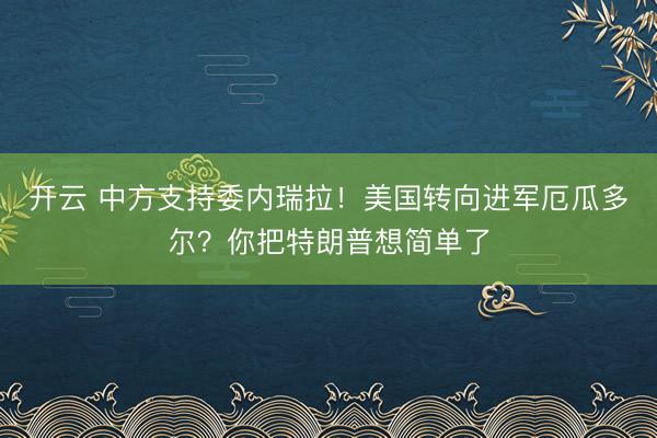 開云 中方支持委內(nèi)瑞拉！美國轉(zhuǎn)向進軍厄瓜多爾？你把特朗普想簡單了