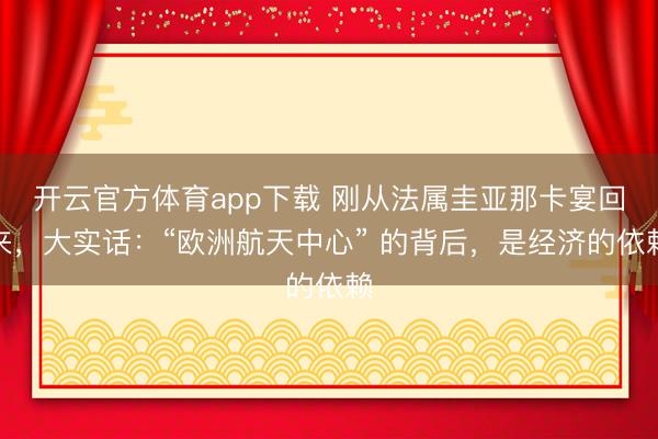開云官方體育app下載 剛從法屬圭亞那卡宴回來，大實話：“歐洲航天中心” 的背后，是經濟的依賴