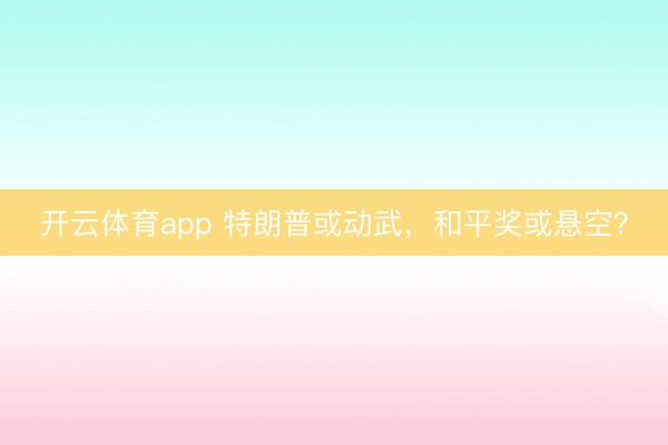 開云體育app 特朗普或動武，和平獎或懸空？