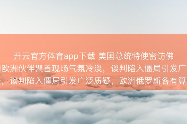 開云官方體育app下載 美國總統特使密訪佛羅里達，烏克蘭代表和歐洲伙伴聚首現場氣氛冷淡，談判陷入僵局引發廣泛質疑，歐洲俄羅斯各有算盤