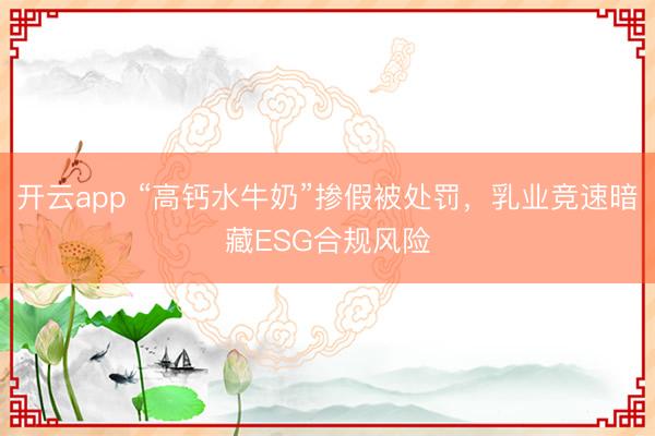 開云app “高鈣水牛奶”摻假被處罰，乳業競速暗藏ESG合規風險