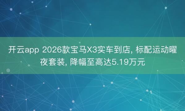 開云app 2026款寶馬X3實車到店， 標配運動曜夜套裝， 降幅至高達5.19萬元
