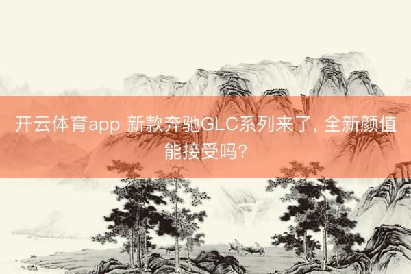 開云體育app 新款奔馳GLC系列來了, 全新顏值能接受嗎?