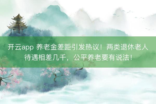 開云app 養老金差距引發熱議！兩類退休老人待遇相差幾千，公平養老要有說法！