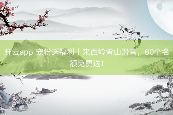 開云app 寵粉送福利丨來西嶺雪山滑雪，60個名額免費送！
