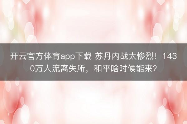 開(kāi)云官方體育app下載 蘇丹內(nèi)戰(zhàn)太慘烈!1430萬(wàn)人流離失所,和平啥時(shí)候能來(lái)?