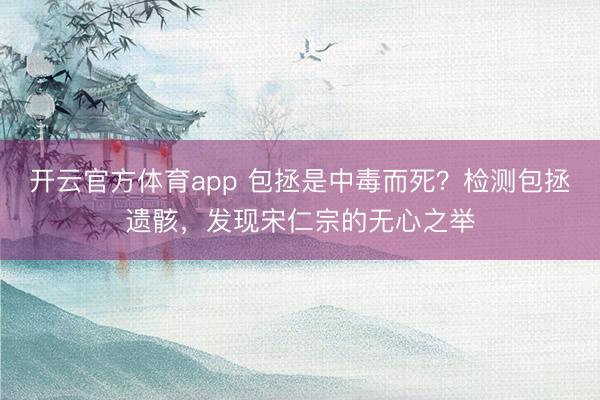 開云官方體育app 包拯是中毒而死？檢測(cè)包拯遺骸，發(fā)現(xiàn)宋仁宗的無(wú)心之舉
