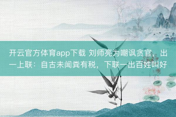 開云官方體育app下載 劉師亮為嘲諷貪官,出一上聯:自古未聞糞有稅,下聯一出百姓叫好
