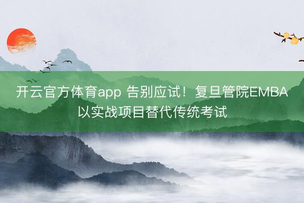 開云官方體育app 告別應試!復旦管院EMBA以實戰項目替代傳統考試