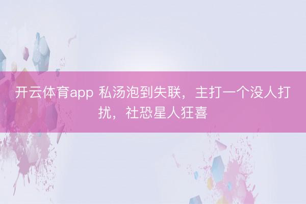開云體育app 私湯泡到失聯(lián)，主打一個(gè)沒人打擾，社恐星人狂喜
