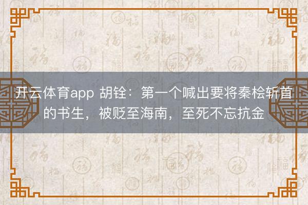 開云體育app 胡銓：第一個喊出要將秦檜斬首的書生，被貶至海南，至死不忘抗金