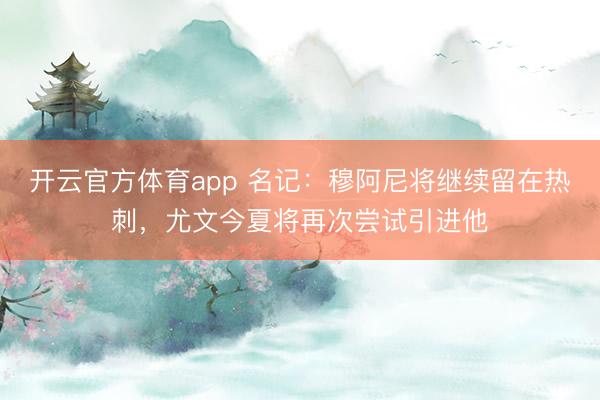 開云官方體育app 名記：穆阿尼將繼續留在熱刺，尤文今夏將再次嘗試引進他