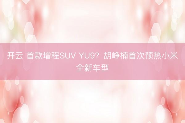 開云 首款增程SUV YU9？胡崢楠首次預熱小米全新車型