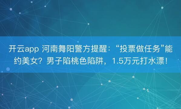 開云app 河南舞陽警方提醒：“投票做任務(wù)”能約美女？男子陷桃色陷阱，1.5萬元打水漂！
