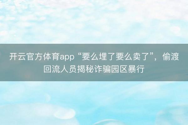 開(kāi)云官方體育app “要么埋了要么賣了”，偷渡回流人員揭秘詐騙園區(qū)暴行