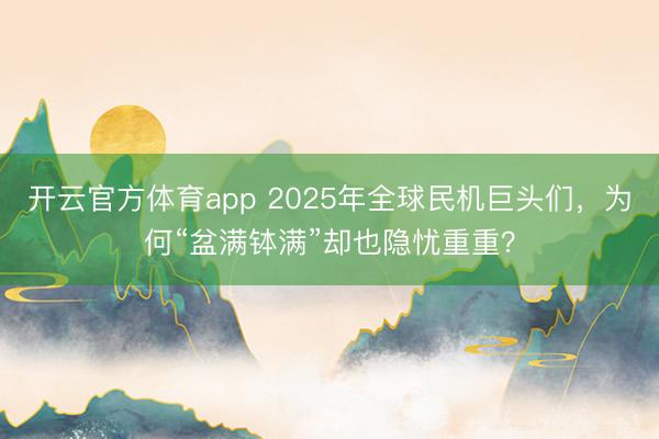開云官方體育app 2025年全球民機(jī)巨頭們，為何“盆滿缽滿”卻也隱憂重重？
