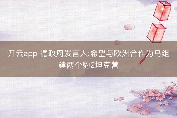 開云app 德政府發(fā)言人:希望與歐洲合作為烏組建兩個(gè)豹2坦克營(yíng)