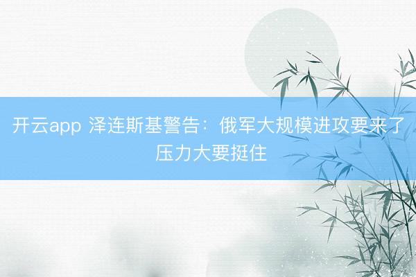 開云app 澤連斯基警告:俄軍大規(guī)模進攻要來了 壓力大要挺住