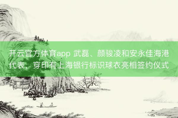 開云官方體育app 武磊、顏駿凌和安永佳海港代表，穿印有上海銀行標識球衣亮相簽約儀式
