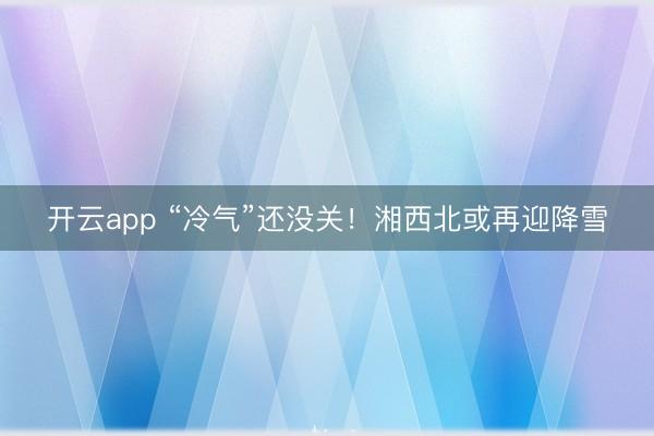 開云app “冷氣”還沒關！湘西北或再迎降雪