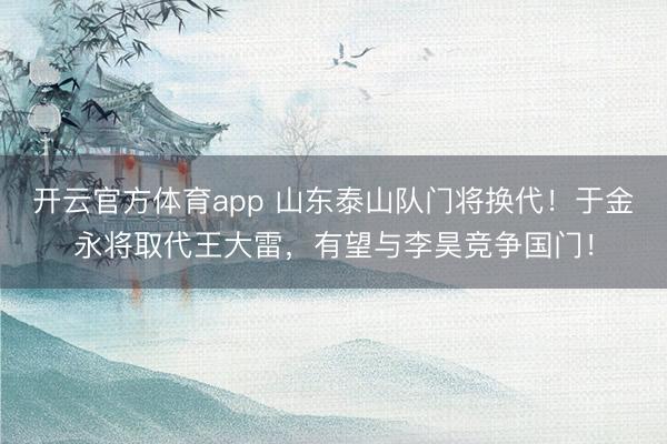 開云官方體育app 山東泰山隊門將換代!于金永將取代王大雷,有望與李昊競爭國門!