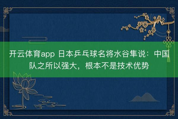 開云體育app 日本乒乓球名將水谷隼說：中國隊之所以強大，根本不是技術優勢