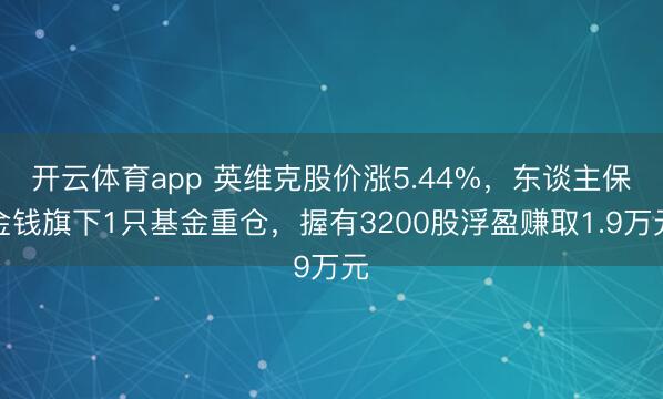 開云體育app 英維克股價漲5.44%,東談主保金錢旗下1只基金重倉,握有3200股浮盈賺取1.9萬元
