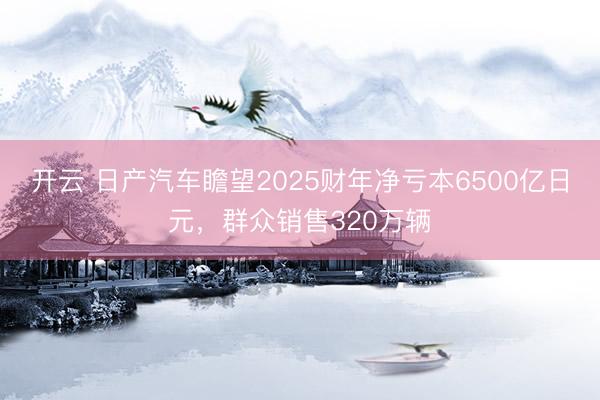 開云 日產汽車瞻望2025財年凈虧本6500億日元，群眾銷售320萬輛