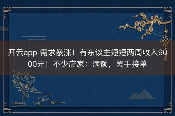 開(kāi)云app 需求暴漲！有東談主短短兩周收入9000元！不少店家：滿額，罷手接單