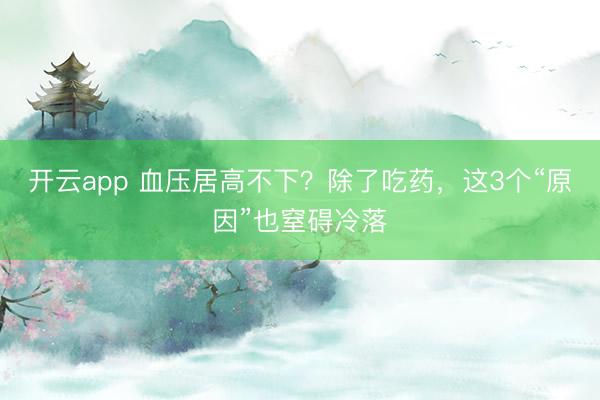 開云app 血壓居高不下？除了吃藥，這3個(gè)“原因”也窒礙冷落