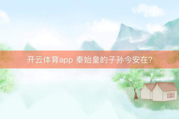 開云體育app 秦始皇的子孫今安在？