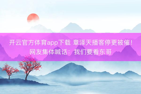 開云官方體育app下載 章澤天播客停更被催!網友集體喊話:我們要看東哥